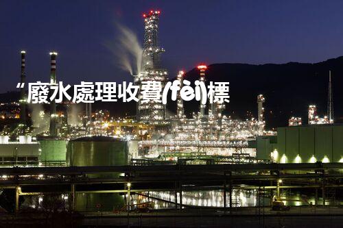 “廢水處理收費(fèi)標(biāo)準(zhǔn)合理通明，助力綠色環(huán)保事業(yè)蓬勃進(jìn)展”
